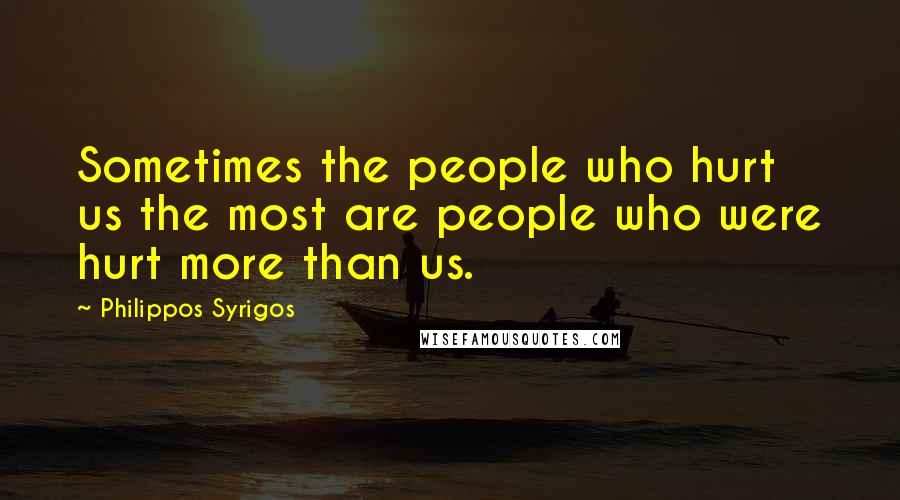 Philippos Syrigos Quotes: Sometimes the people who hurt us the most are people who were hurt more than us.