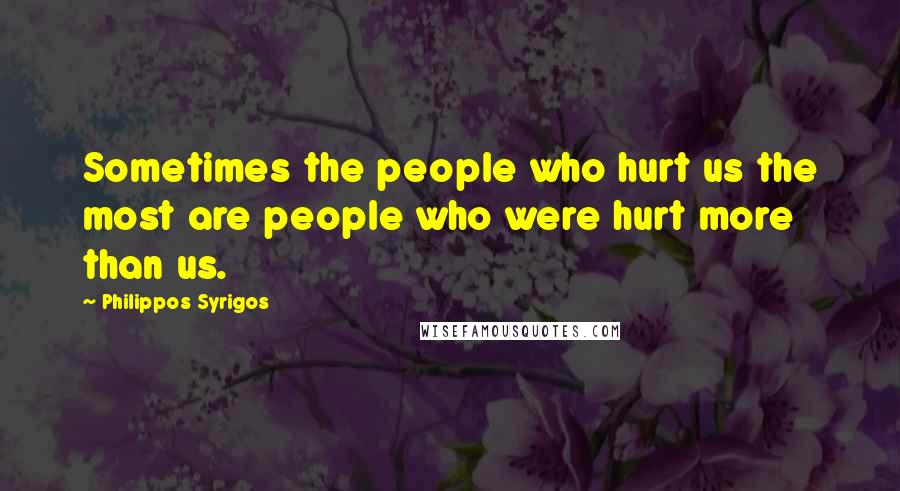 Philippos Syrigos Quotes: Sometimes the people who hurt us the most are people who were hurt more than us.