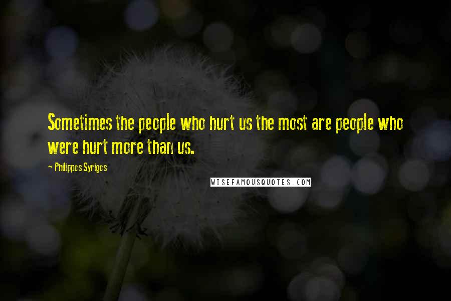 Philippos Syrigos Quotes: Sometimes the people who hurt us the most are people who were hurt more than us.