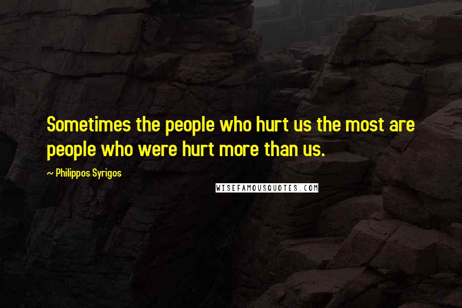 Philippos Syrigos Quotes: Sometimes the people who hurt us the most are people who were hurt more than us.