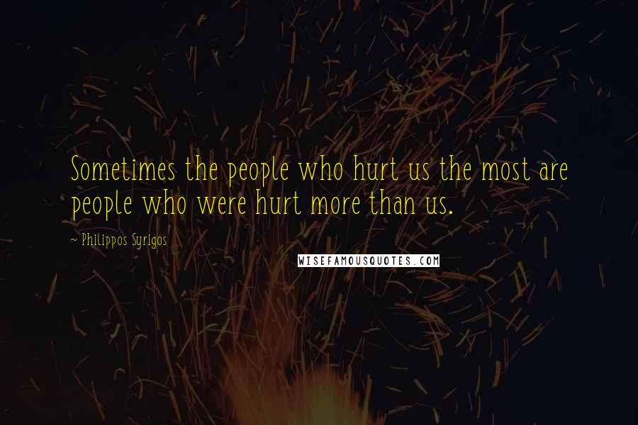 Philippos Syrigos Quotes: Sometimes the people who hurt us the most are people who were hurt more than us.