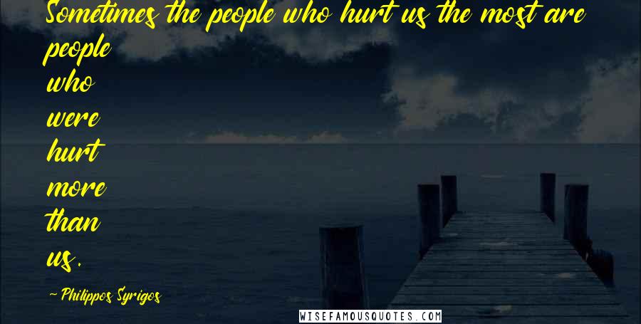 Philippos Syrigos Quotes: Sometimes the people who hurt us the most are people who were hurt more than us.