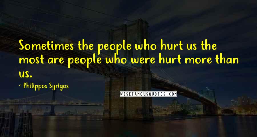 Philippos Syrigos Quotes: Sometimes the people who hurt us the most are people who were hurt more than us.