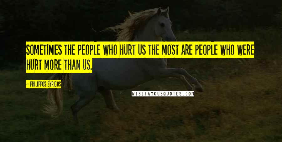 Philippos Syrigos Quotes: Sometimes the people who hurt us the most are people who were hurt more than us.