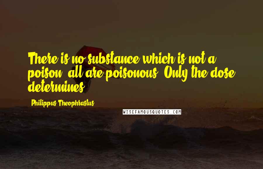 Philippus Theophrastus Quotes: There is no substance which is not a poison; all are poisonous. Only the dose determines.