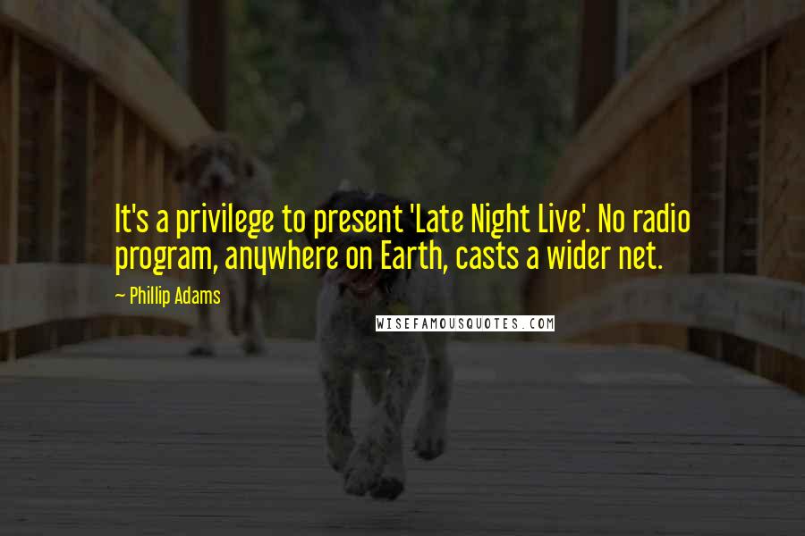 Phillip Adams Quotes: It's a privilege to present 'Late Night Live'. No radio program, anywhere on Earth, casts a wider net.
