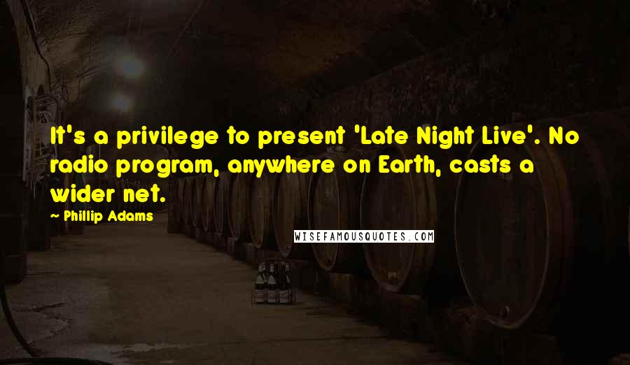 Phillip Adams Quotes: It's a privilege to present 'Late Night Live'. No radio program, anywhere on Earth, casts a wider net.
