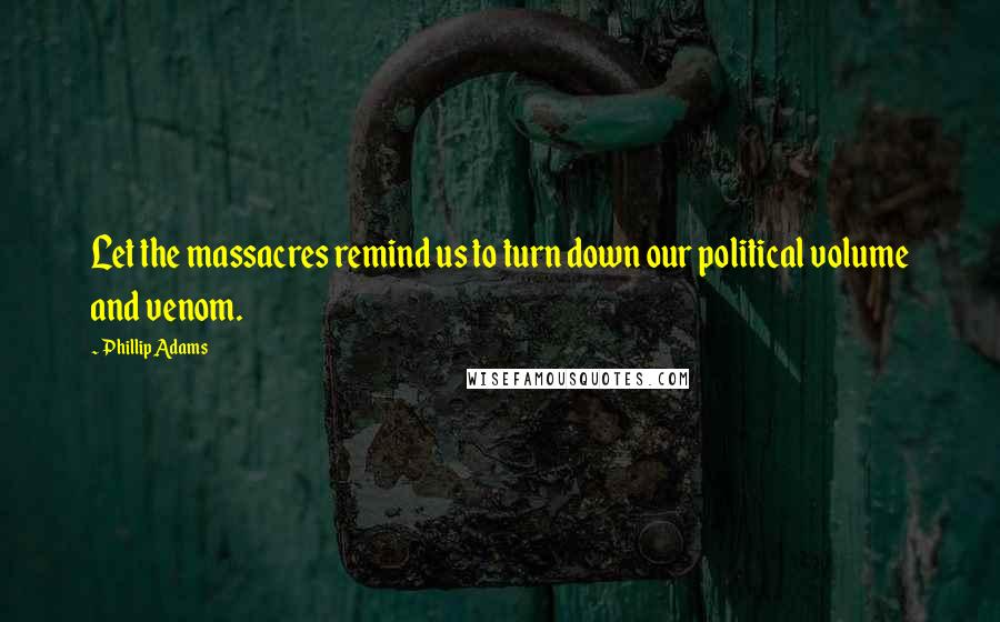 Phillip Adams Quotes: Let the massacres remind us to turn down our political volume and venom.