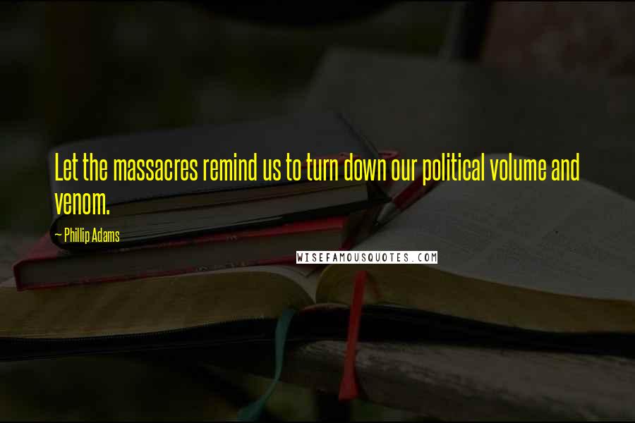Phillip Adams Quotes: Let the massacres remind us to turn down our political volume and venom.