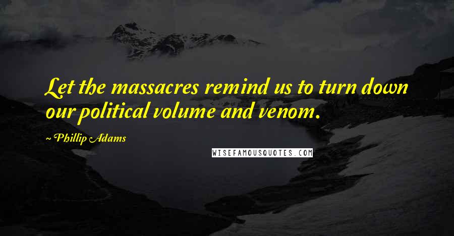 Phillip Adams Quotes: Let the massacres remind us to turn down our political volume and venom.