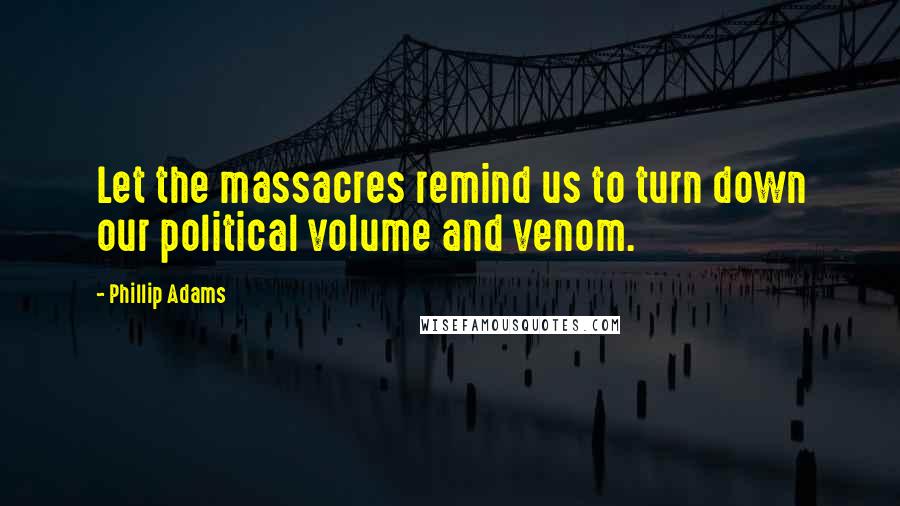 Phillip Adams Quotes: Let the massacres remind us to turn down our political volume and venom.