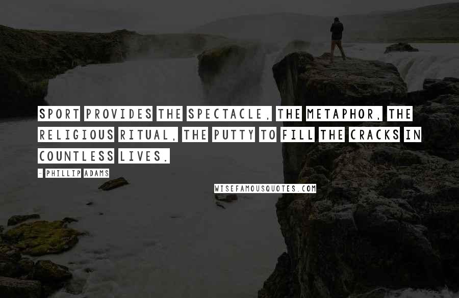 Phillip Adams Quotes: Sport provides the spectacle, the metaphor, the religious ritual, the putty to fill the cracks in countless lives.