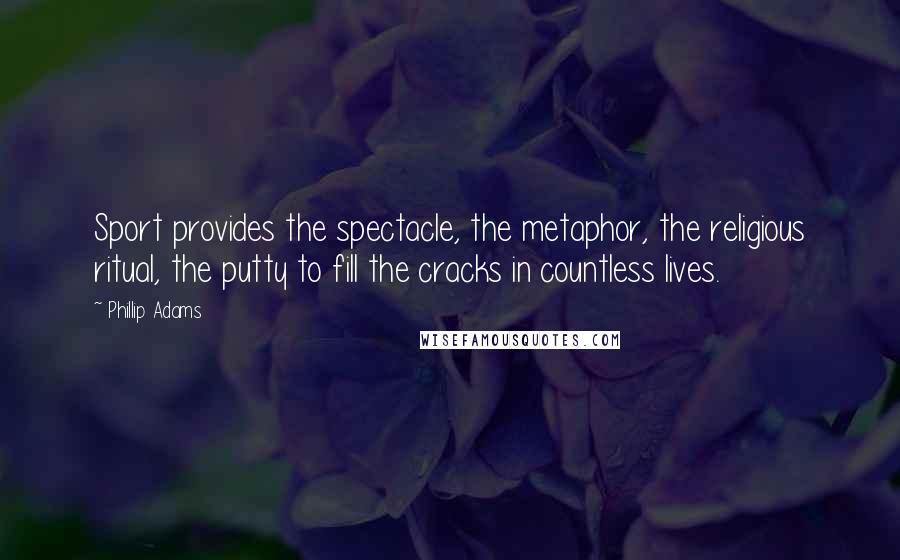 Phillip Adams Quotes: Sport provides the spectacle, the metaphor, the religious ritual, the putty to fill the cracks in countless lives.