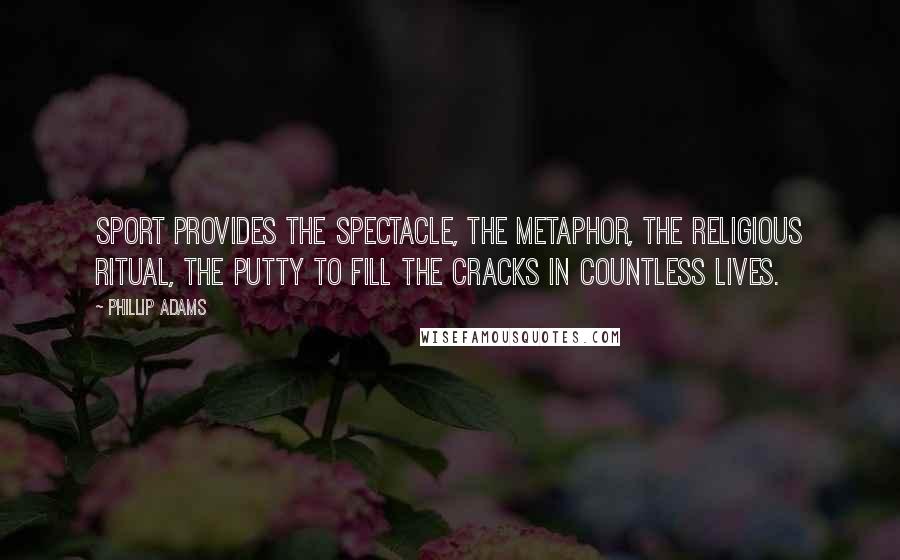 Phillip Adams Quotes: Sport provides the spectacle, the metaphor, the religious ritual, the putty to fill the cracks in countless lives.