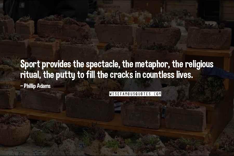 Phillip Adams Quotes: Sport provides the spectacle, the metaphor, the religious ritual, the putty to fill the cracks in countless lives.