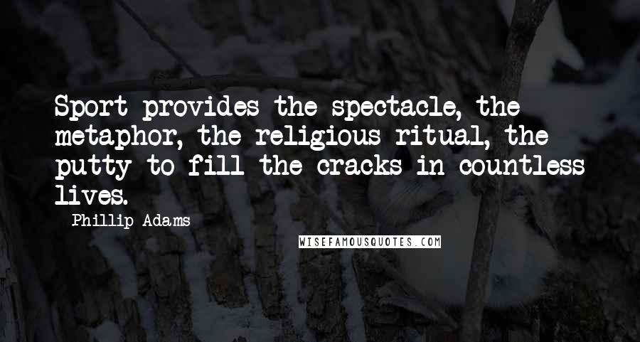 Phillip Adams Quotes: Sport provides the spectacle, the metaphor, the religious ritual, the putty to fill the cracks in countless lives.