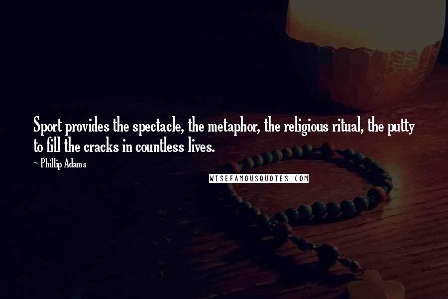 Phillip Adams Quotes: Sport provides the spectacle, the metaphor, the religious ritual, the putty to fill the cracks in countless lives.