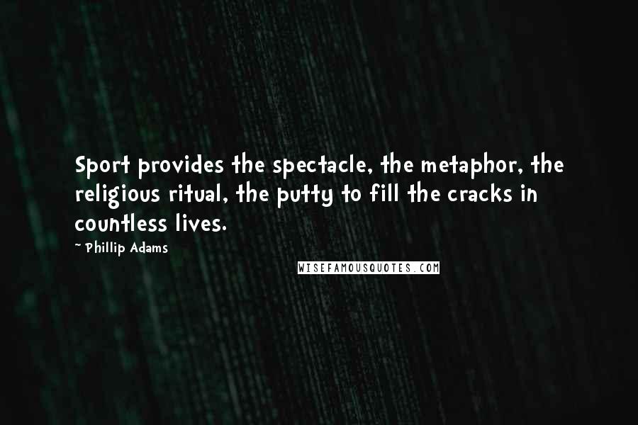 Phillip Adams Quotes: Sport provides the spectacle, the metaphor, the religious ritual, the putty to fill the cracks in countless lives.