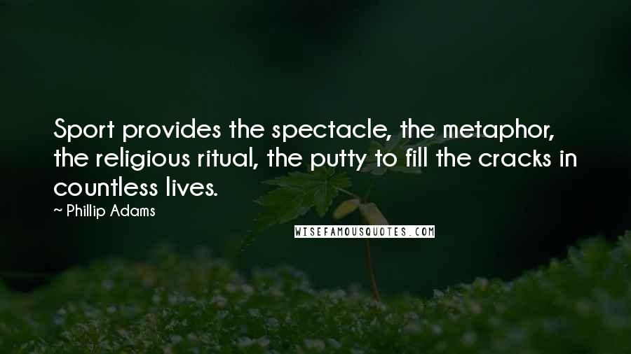 Phillip Adams Quotes: Sport provides the spectacle, the metaphor, the religious ritual, the putty to fill the cracks in countless lives.
