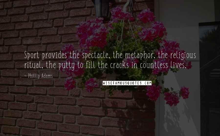 Phillip Adams Quotes: Sport provides the spectacle, the metaphor, the religious ritual, the putty to fill the cracks in countless lives.