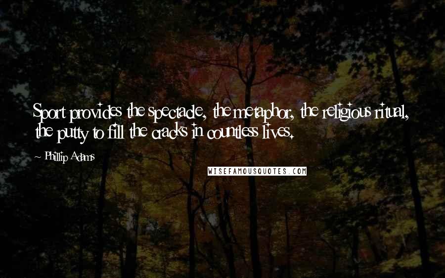 Phillip Adams Quotes: Sport provides the spectacle, the metaphor, the religious ritual, the putty to fill the cracks in countless lives.