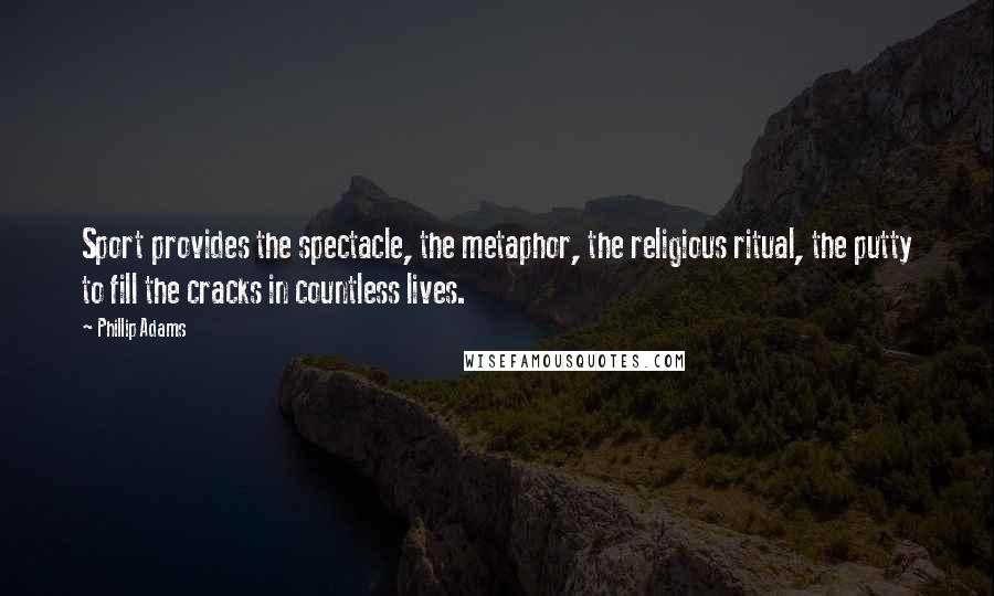 Phillip Adams Quotes: Sport provides the spectacle, the metaphor, the religious ritual, the putty to fill the cracks in countless lives.