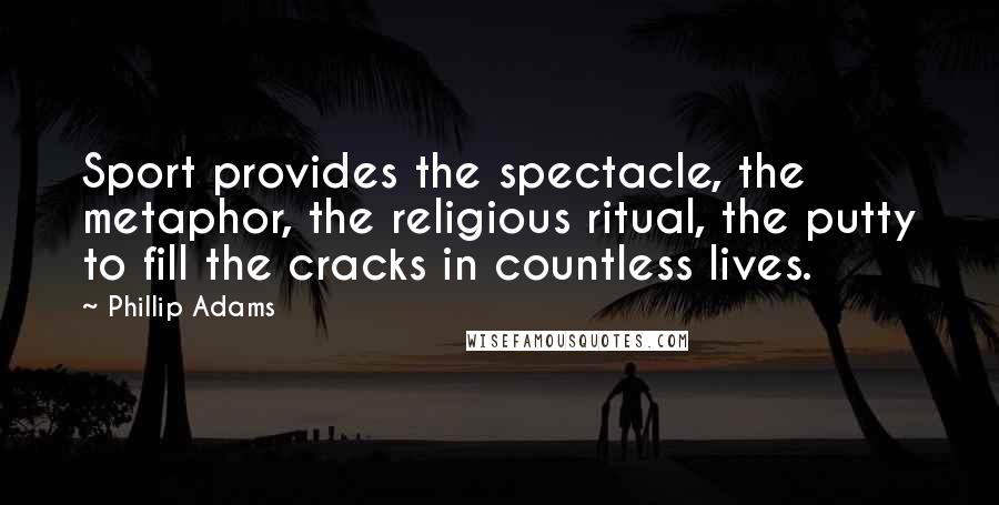 Phillip Adams Quotes: Sport provides the spectacle, the metaphor, the religious ritual, the putty to fill the cracks in countless lives.