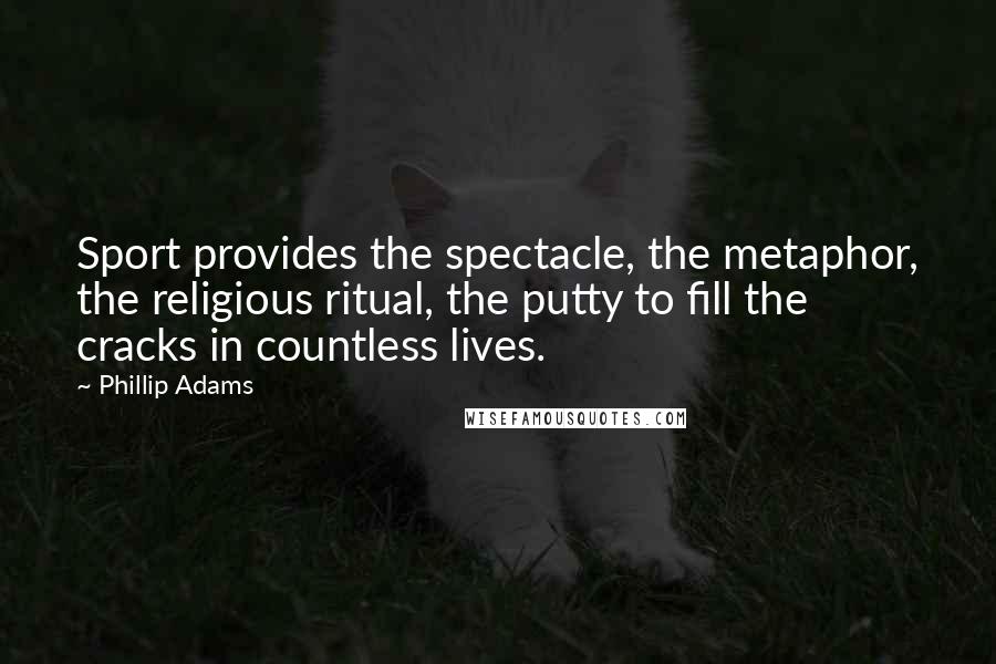 Phillip Adams Quotes: Sport provides the spectacle, the metaphor, the religious ritual, the putty to fill the cracks in countless lives.