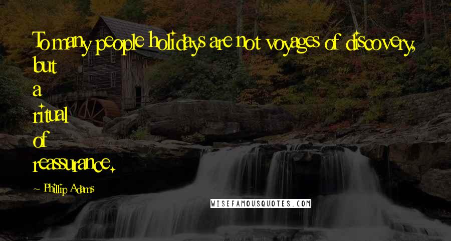 Phillip Adams Quotes: To many people holidays are not voyages of discovery, but a ritual of reassurance.