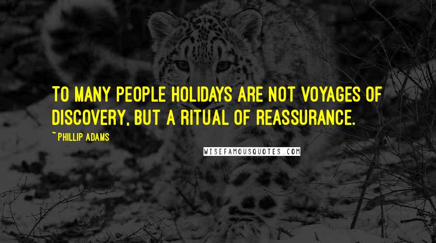 Phillip Adams Quotes: To many people holidays are not voyages of discovery, but a ritual of reassurance.