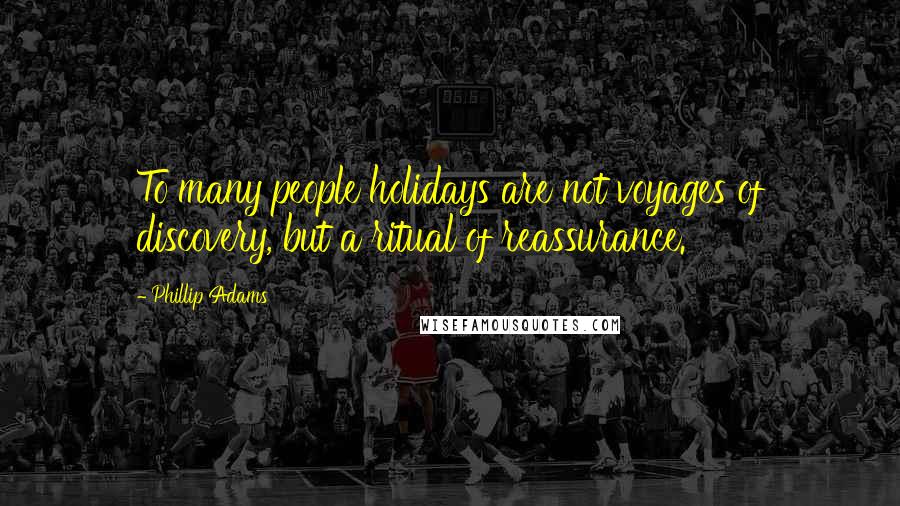 Phillip Adams Quotes: To many people holidays are not voyages of discovery, but a ritual of reassurance.