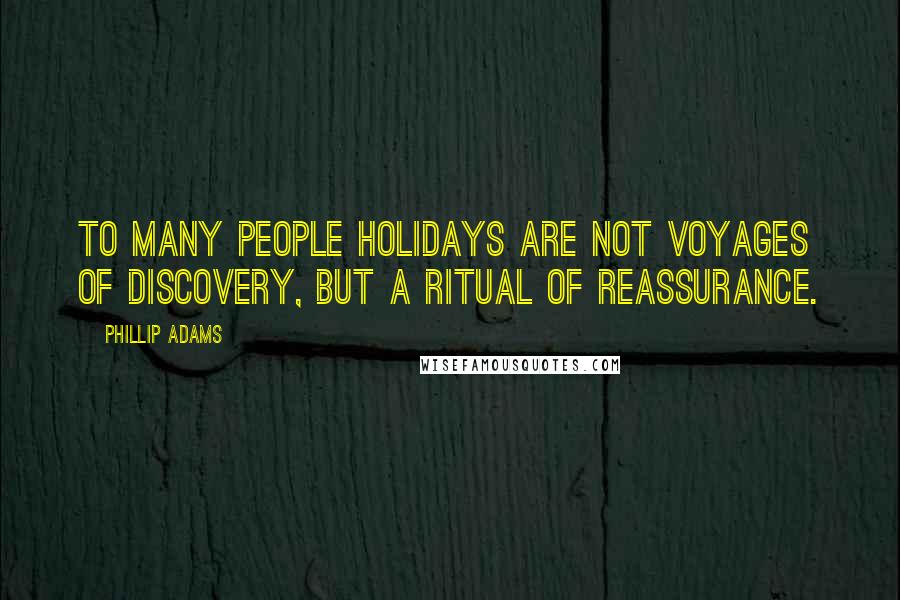 Phillip Adams Quotes: To many people holidays are not voyages of discovery, but a ritual of reassurance.