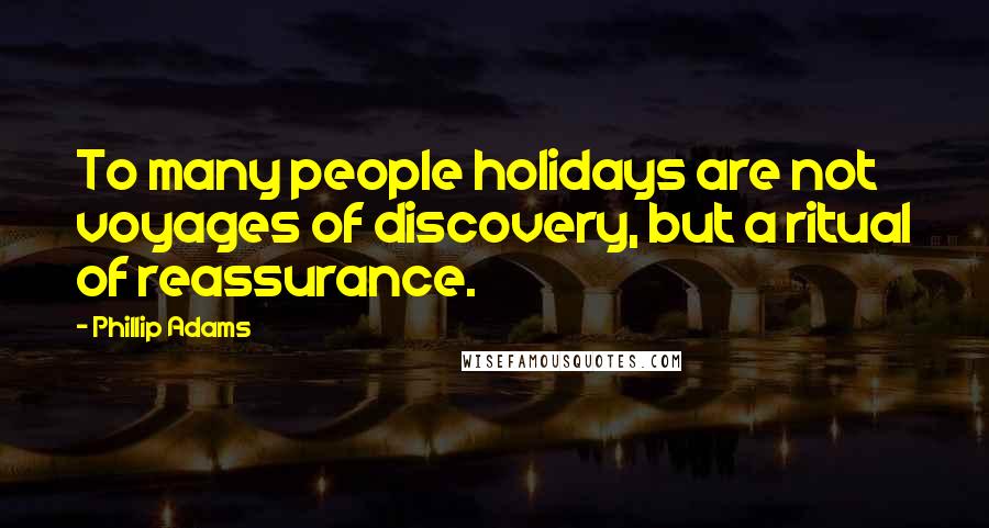 Phillip Adams Quotes: To many people holidays are not voyages of discovery, but a ritual of reassurance.