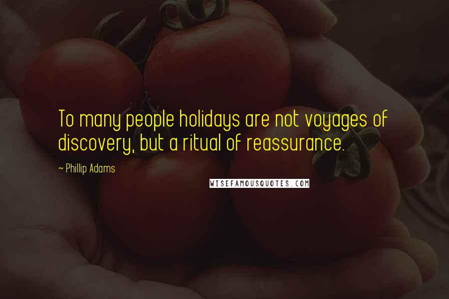 Phillip Adams Quotes: To many people holidays are not voyages of discovery, but a ritual of reassurance.