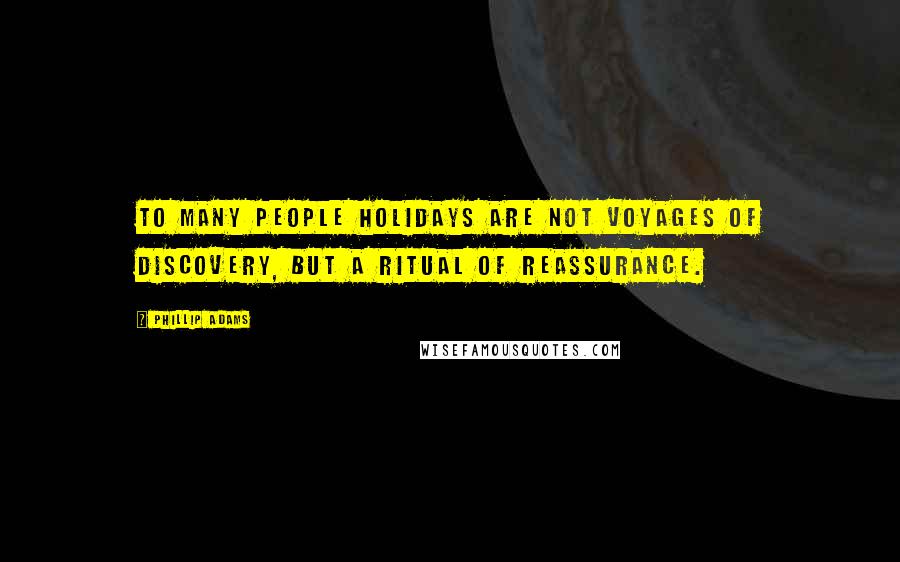 Phillip Adams Quotes: To many people holidays are not voyages of discovery, but a ritual of reassurance.