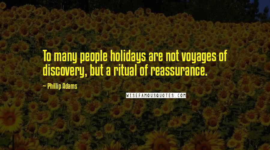 Phillip Adams Quotes: To many people holidays are not voyages of discovery, but a ritual of reassurance.