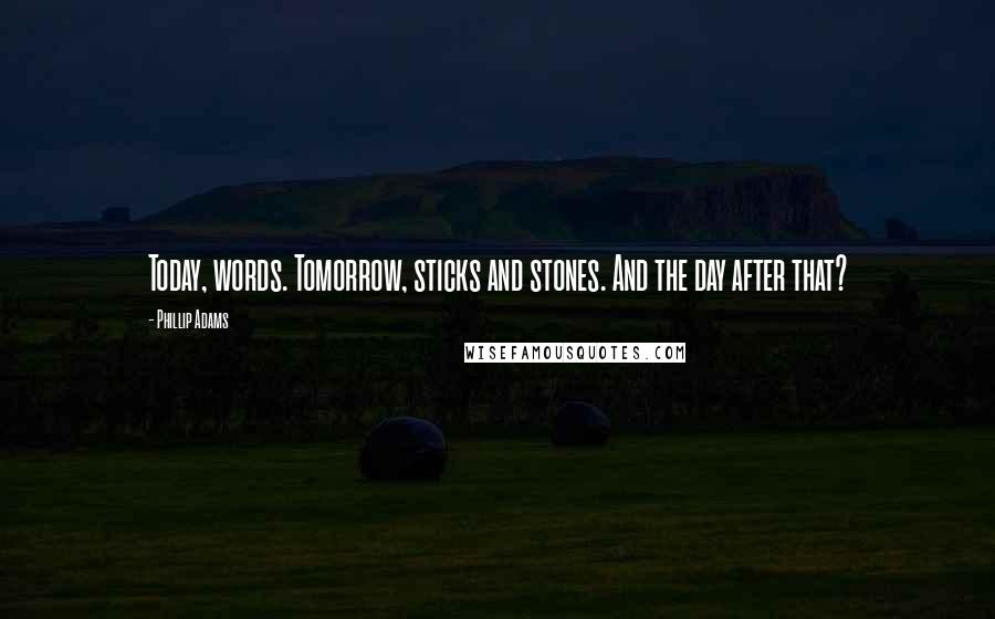 Phillip Adams Quotes: Today, words. Tomorrow, sticks and stones. And the day after that?