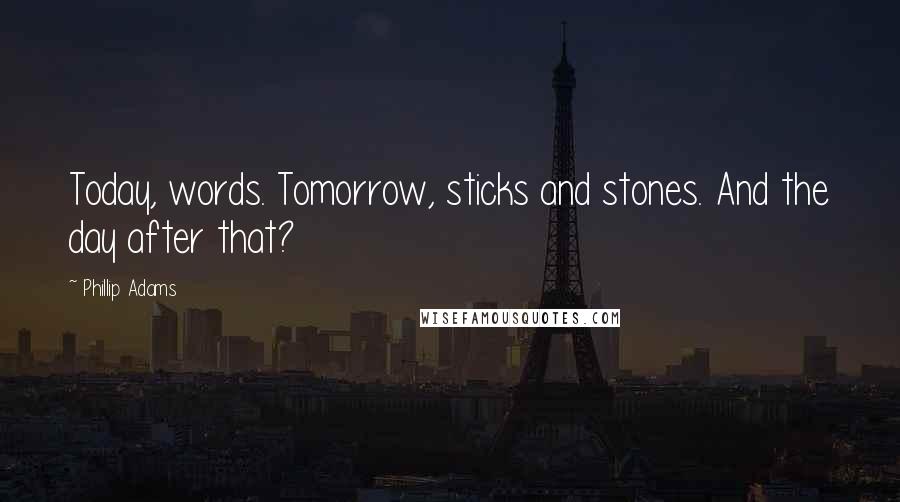 Phillip Adams Quotes: Today, words. Tomorrow, sticks and stones. And the day after that?