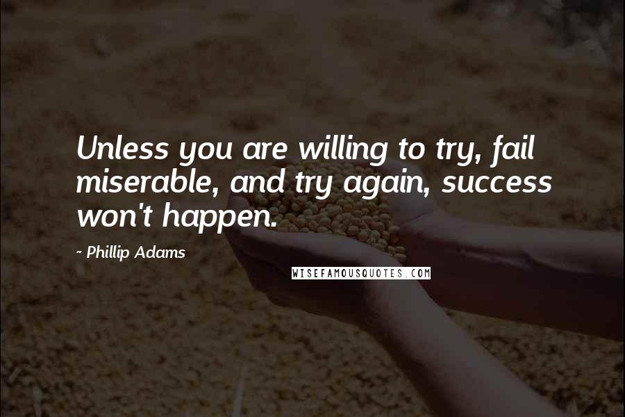 Phillip Adams Quotes: Unless you are willing to try, fail miserable, and try again, success won't happen.