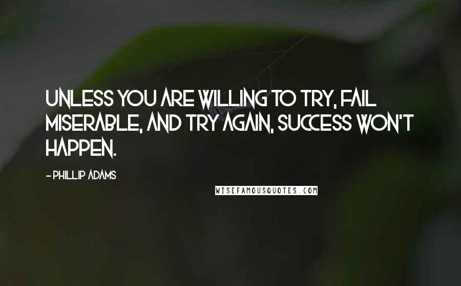 Phillip Adams Quotes: Unless you are willing to try, fail miserable, and try again, success won't happen.