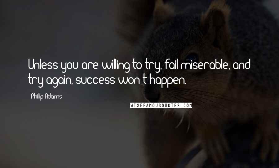 Phillip Adams Quotes: Unless you are willing to try, fail miserable, and try again, success won't happen.