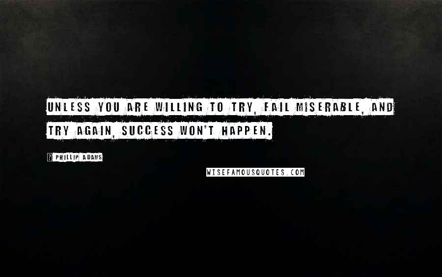 Phillip Adams Quotes: Unless you are willing to try, fail miserable, and try again, success won't happen.