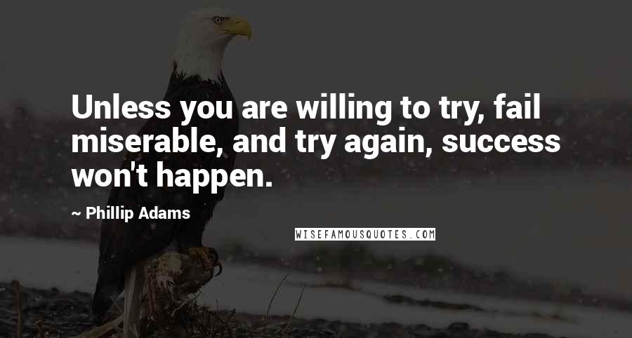 Phillip Adams Quotes: Unless you are willing to try, fail miserable, and try again, success won't happen.