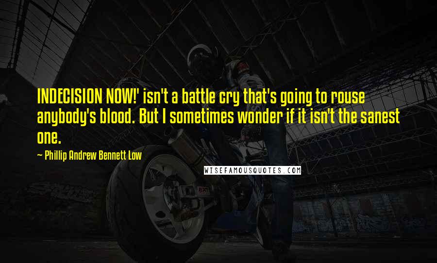 Phillip Andrew Bennett Low Quotes: INDECISION NOW!' isn't a battle cry that's going to rouse anybody's blood. But I sometimes wonder if it isn't the sanest one.