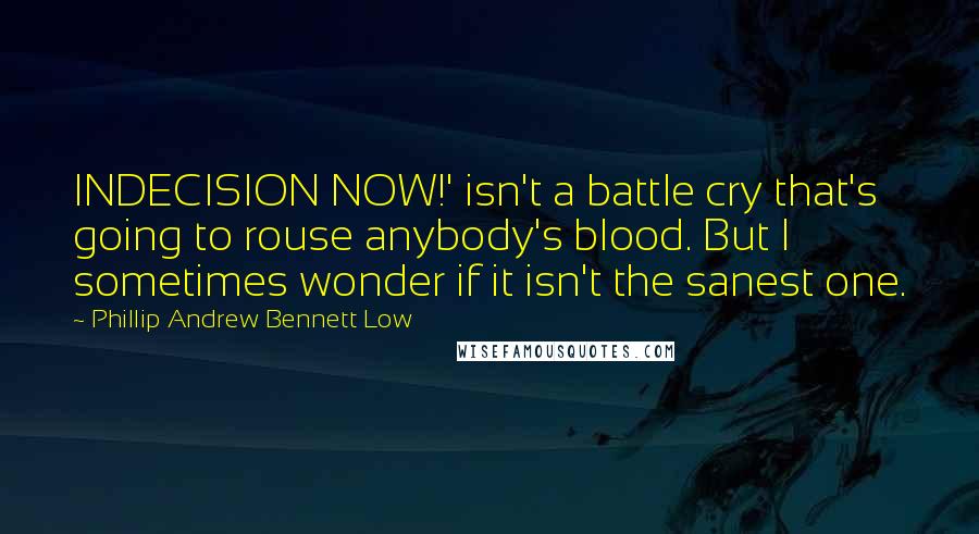 Phillip Andrew Bennett Low Quotes: INDECISION NOW!' isn't a battle cry that's going to rouse anybody's blood. But I sometimes wonder if it isn't the sanest one.