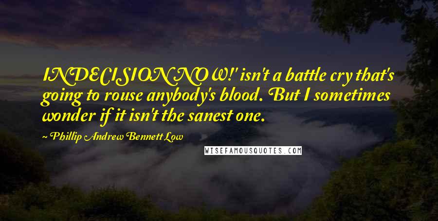 Phillip Andrew Bennett Low Quotes: INDECISION NOW!' isn't a battle cry that's going to rouse anybody's blood. But I sometimes wonder if it isn't the sanest one.