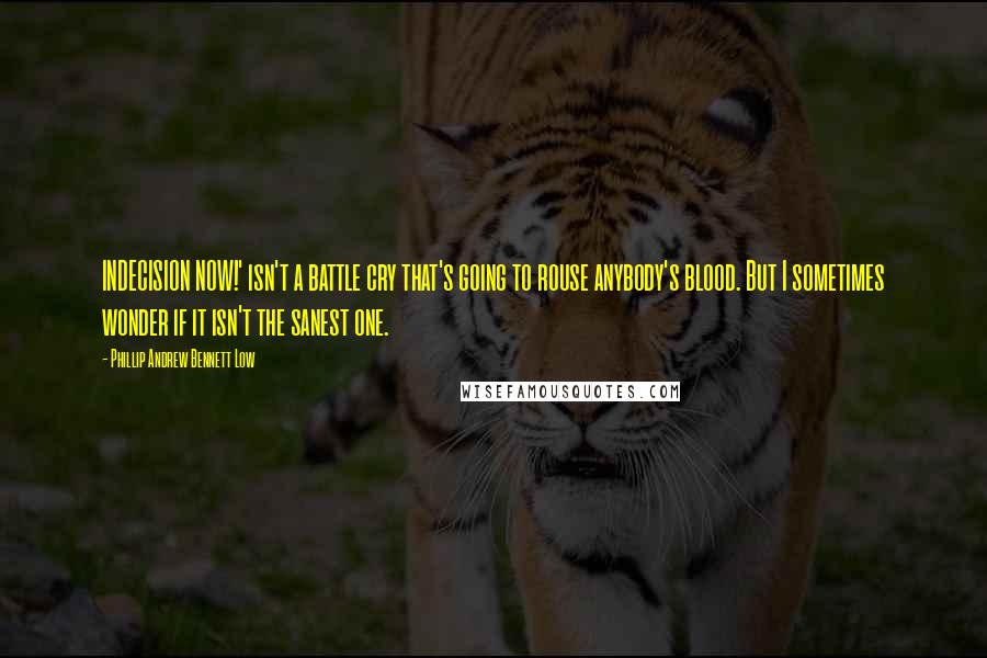 Phillip Andrew Bennett Low Quotes: INDECISION NOW!' isn't a battle cry that's going to rouse anybody's blood. But I sometimes wonder if it isn't the sanest one.