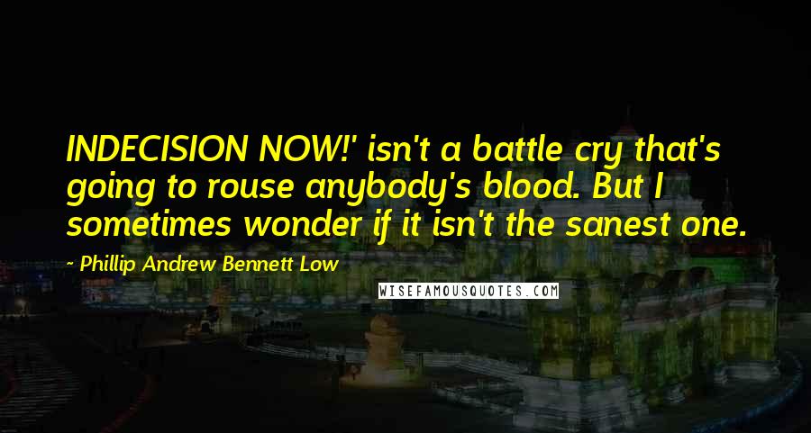 Phillip Andrew Bennett Low Quotes: INDECISION NOW!' isn't a battle cry that's going to rouse anybody's blood. But I sometimes wonder if it isn't the sanest one.