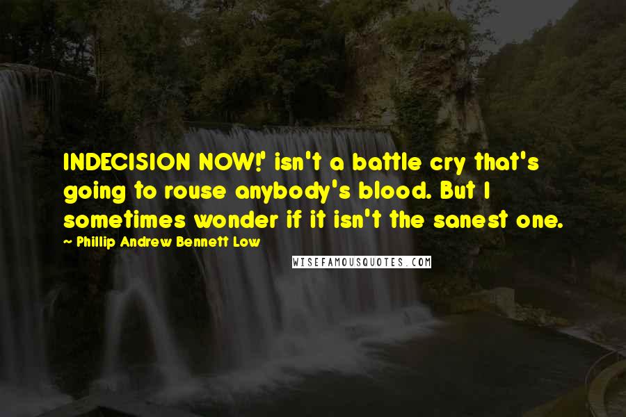 Phillip Andrew Bennett Low Quotes: INDECISION NOW!' isn't a battle cry that's going to rouse anybody's blood. But I sometimes wonder if it isn't the sanest one.