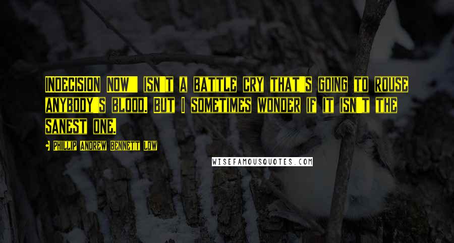 Phillip Andrew Bennett Low Quotes: INDECISION NOW!' isn't a battle cry that's going to rouse anybody's blood. But I sometimes wonder if it isn't the sanest one.